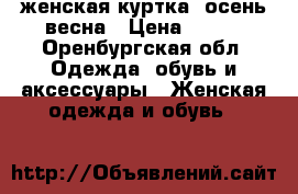 женская куртка, осень-весна › Цена ­ 900 - Оренбургская обл. Одежда, обувь и аксессуары » Женская одежда и обувь   